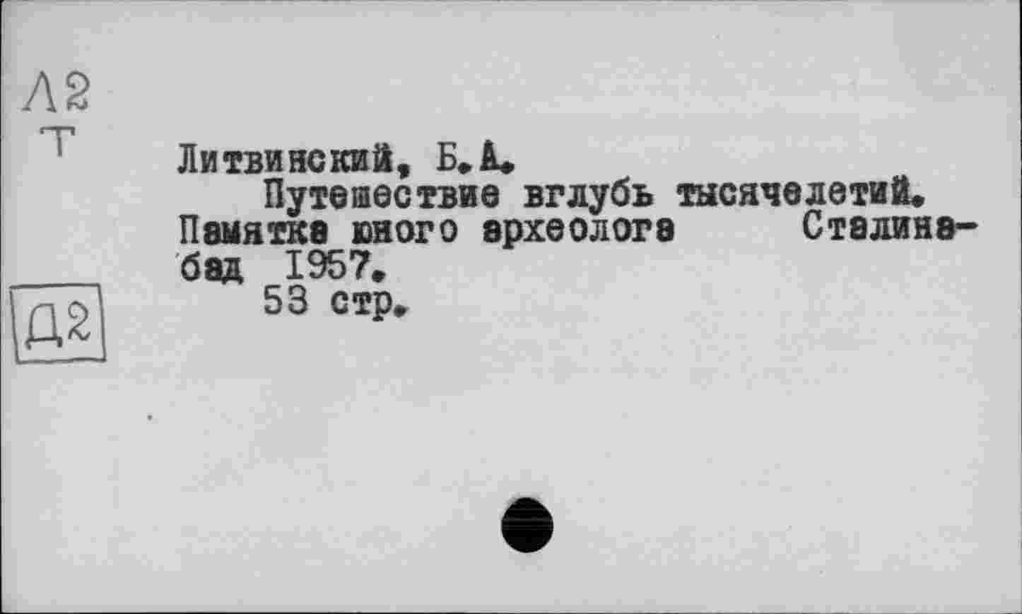 ﻿Л2
Д2
Литви нс кий, Б. à.
Путешествие вглубь тысячелетий.
Памятке юного археологе Сталина-бал 1957.
53 стр.